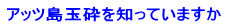 アッツ島玉砕を知っていますか 