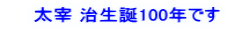 　　太宰 治生誕100年です 